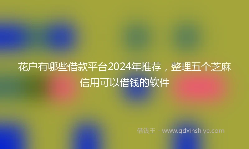 花户有哪些借款平台2024年推荐，整理五个芝麻信用可以借钱的软件