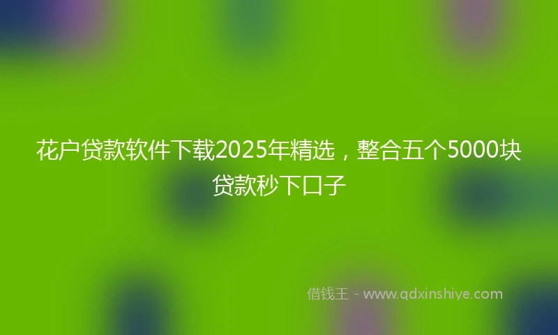 花户贷款软件下载2025年精选，整合五个5000块贷款秒下口子