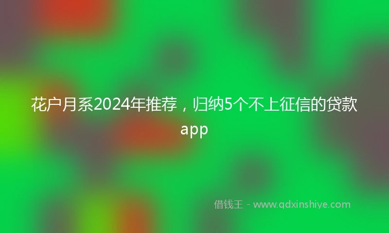 花户月系2024年推荐，归纳5个不上征信的贷款app