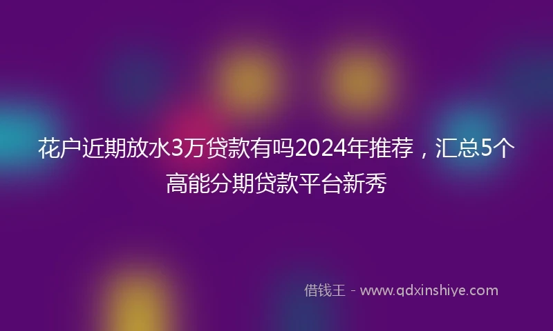 花户近期放水3万贷款有吗2024年推荐，汇总5个高能分期贷款平台新秀
