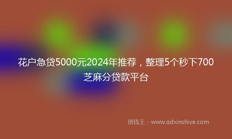 花户急贷5000元2024年推荐，整理5个秒下700芝麻分贷款平台