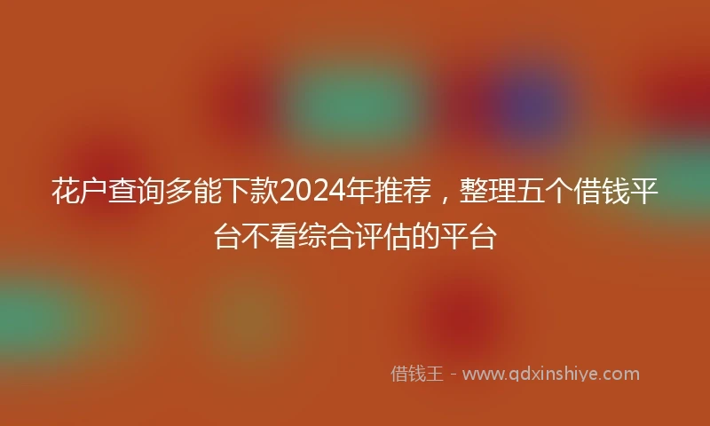 花户查询多能下款2024年推荐，整理五个借钱平台不看综合评估的平台