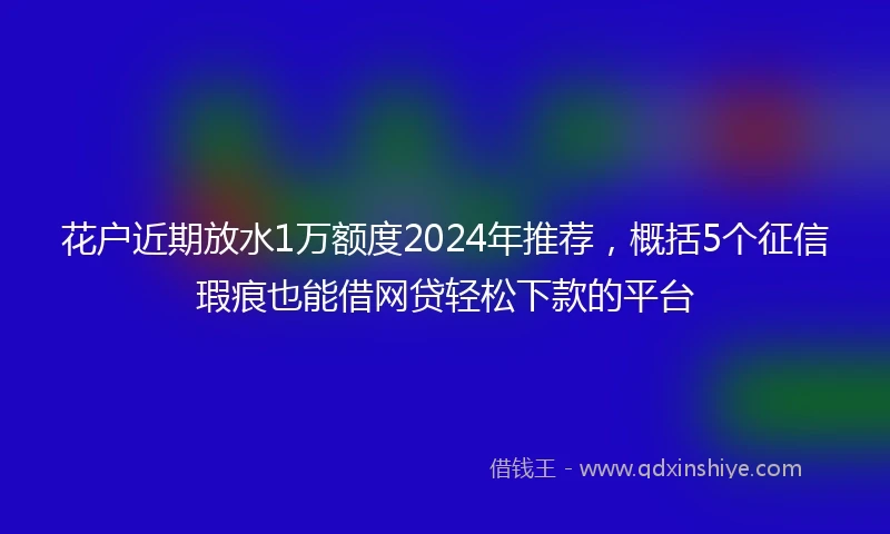 花户近期放水1万额度2024年推荐，概括5个征信瑕疵也能借网贷轻松下款的平台