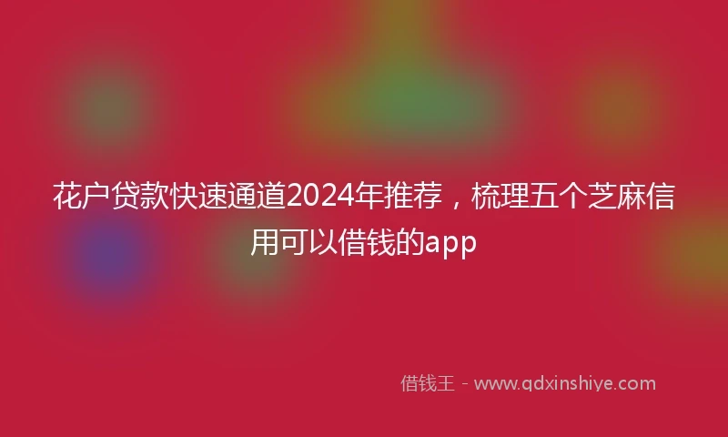 花户贷款快速通道2024年推荐，梳理五个芝麻信用可以借钱的app