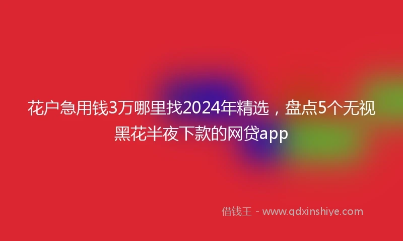 花户急用钱3万哪里找2024年精选，盘点5个无视黑花半夜下款的网贷app