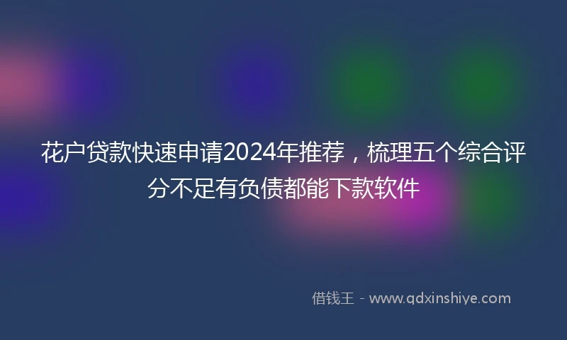 花户贷款快速申请2024年推荐，梳理五个综合评分不足有负债都能下款软件