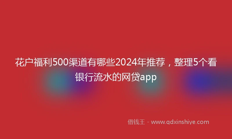 花户福利500渠道有哪些2024年推荐，整理5个看银行流水的网贷app