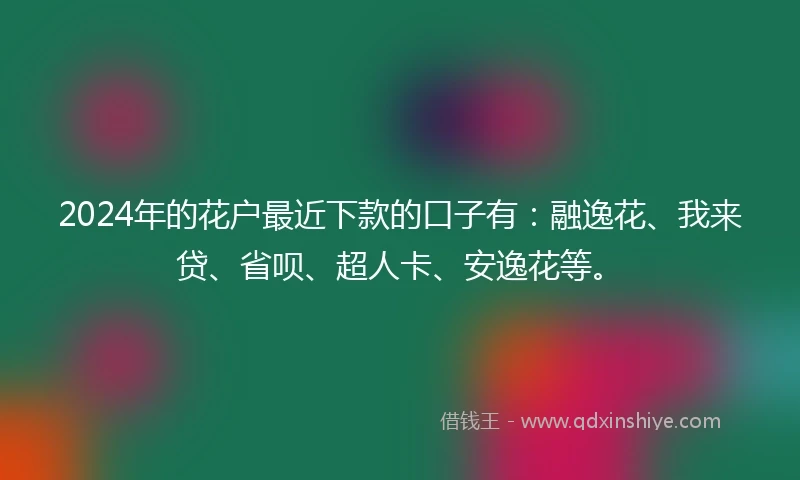2024年的花户最近下款的口子有：融逸花、我来贷、省呗、超人卡、安逸花等。