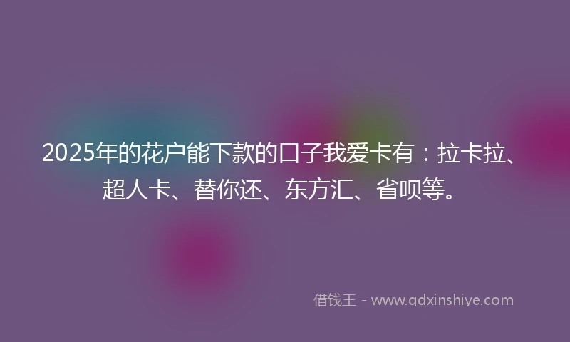 2025年的花户能下款的口子我爱卡有：拉卡拉、超人卡、替你还、东方汇、省呗等。