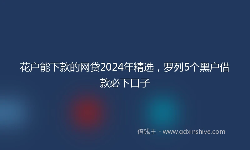 花户能下款的网贷2024年精选，罗列5个黑户借款必下口子