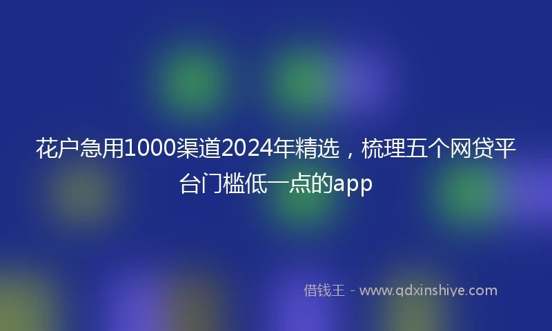 花户急用1000渠道2024年精选，梳理五个网贷平台门槛低一点的app