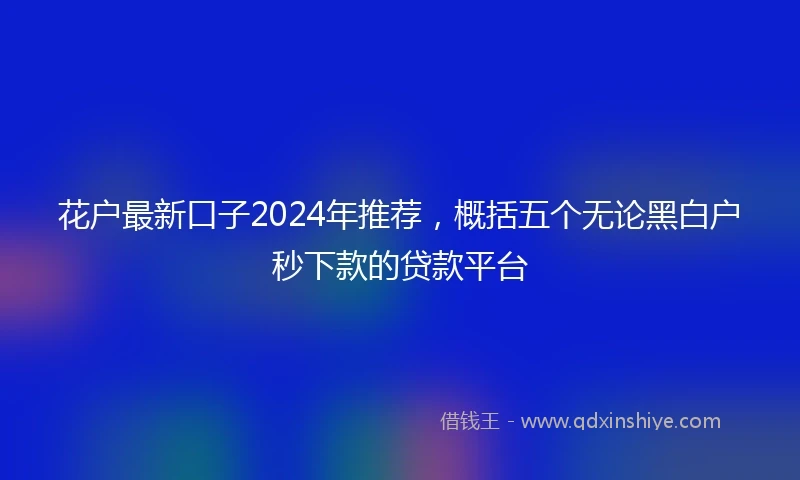 花户最新口子2024年推荐，概括五个无论黑白户秒下款的贷款平台
