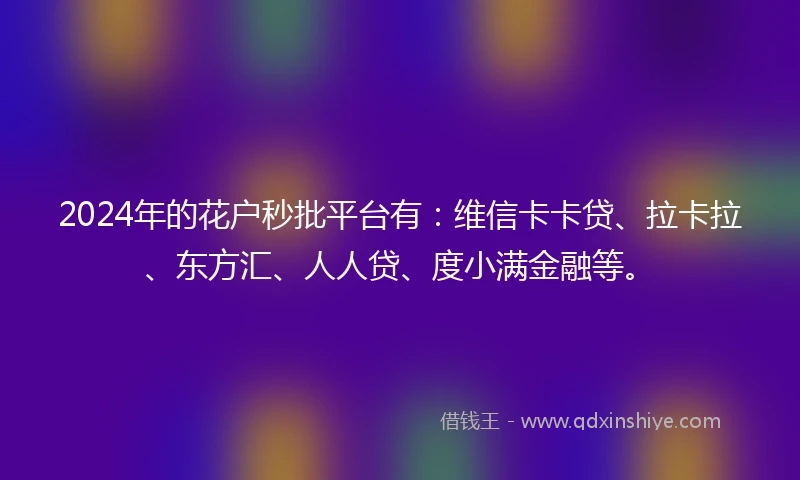2024年的花户秒批平台有：维信卡卡贷、拉卡拉、东方汇、人人贷、度小满金融等。