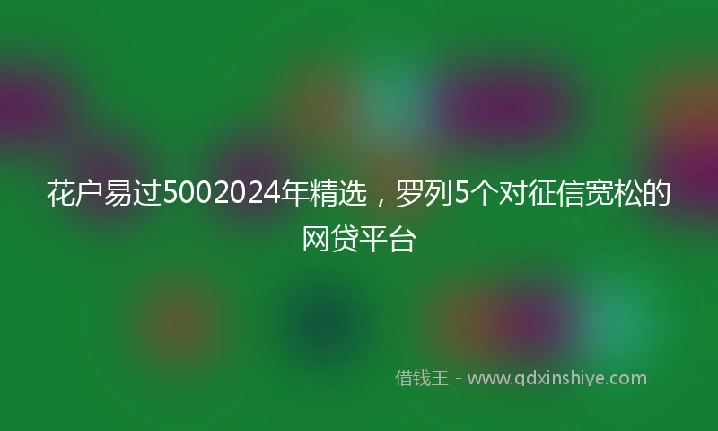 花户易过5002024年精选，罗列5个对征信宽松的网贷平台