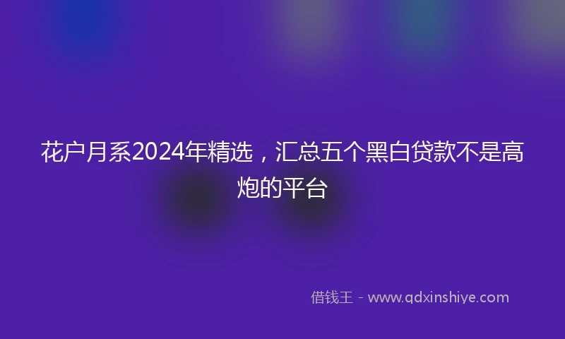 花户月系2024年精选，汇总五个黑白贷款不是高炮的平台