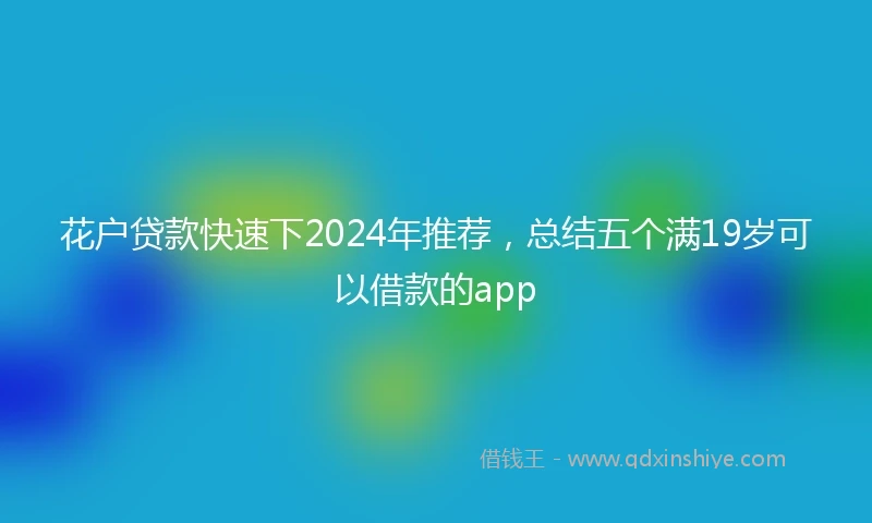 花户贷款快速下2024年推荐，总结五个满19岁可以借款的app