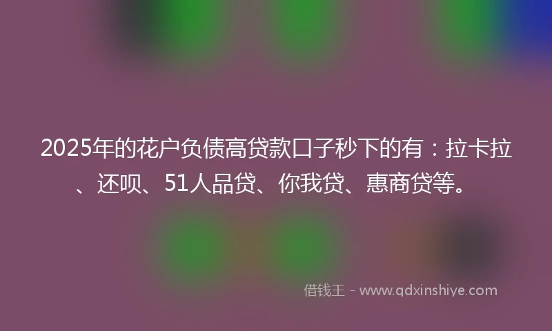 2025年的花户负债高贷款口子秒下的有：拉卡拉、还呗、51人品贷、你我贷、惠商贷等。