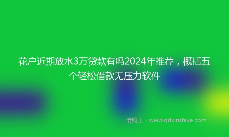 花户近期放水3万贷款有吗2024年推荐，概括五个轻松借款无压力软件