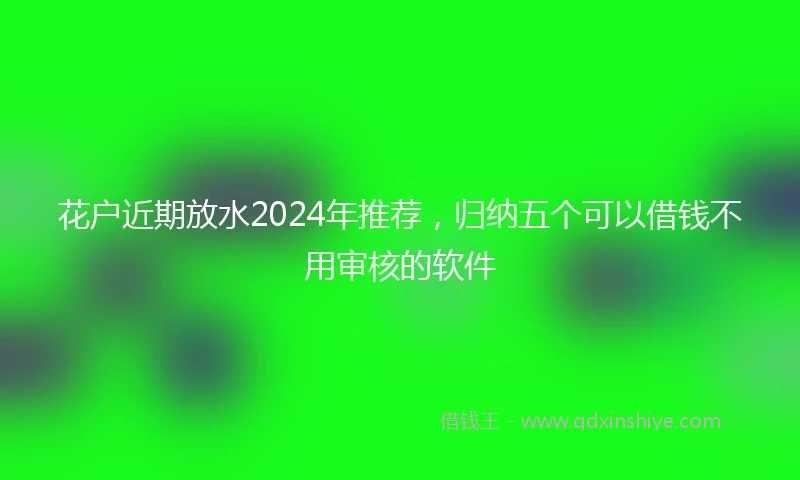 花户近期放水2024年推荐，归纳五个可以借钱不用审核的软件