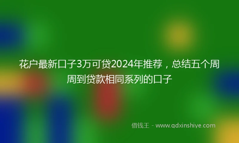 花户最新口子3万可贷2024年推荐，总结五个周周到贷款相同系列的口子