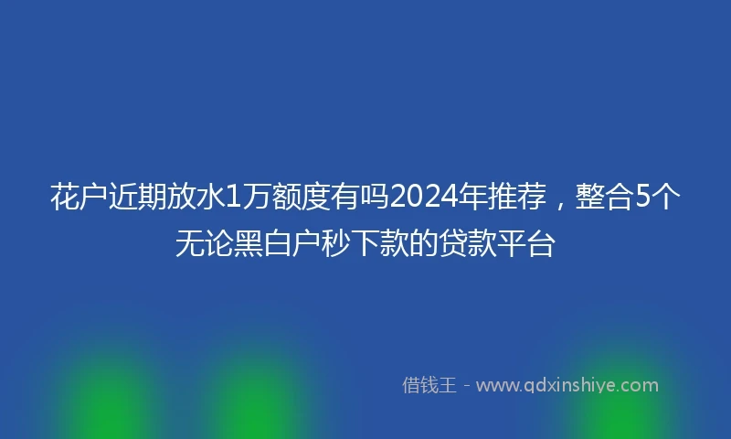 花户近期放水1万额度有吗2024年推荐，整合5个无论黑白户秒下款的贷款平台