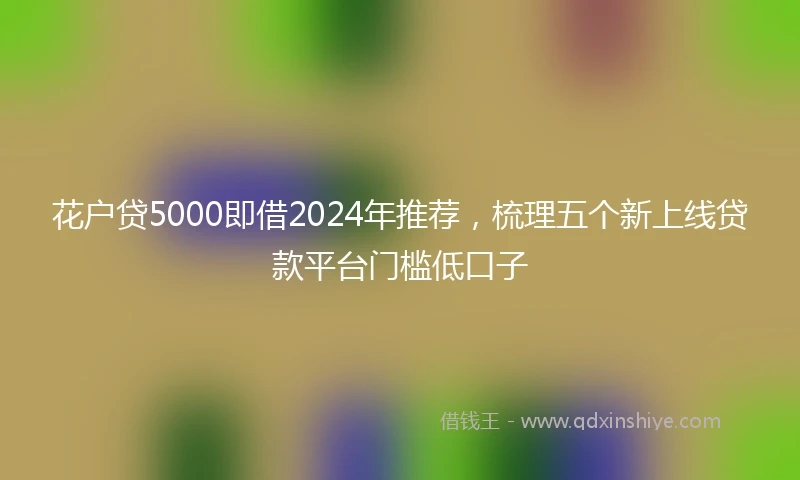 花户贷5000即借2024年推荐，梳理五个新上线贷款平台门槛低口子