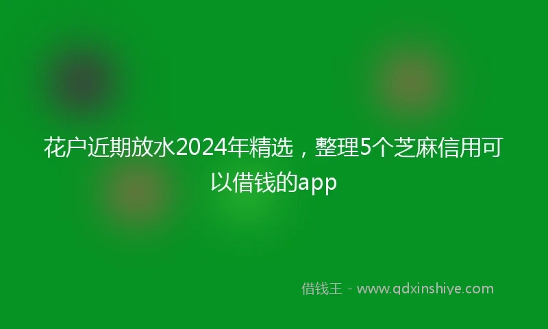 花户近期放水2024年精选，整理5个芝麻信用可以借钱的app