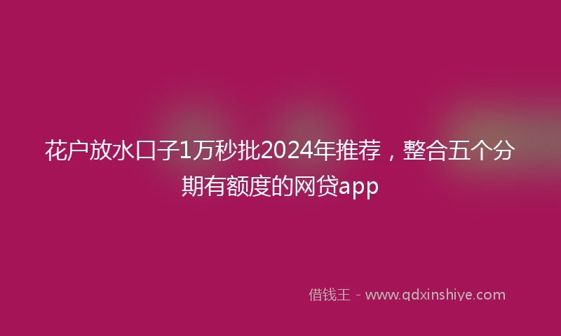花户放水口子1万秒批2024年推荐，整合五个分期有额度的网贷app