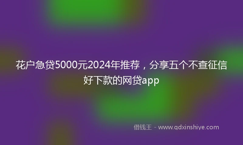 花户急贷5000元2024年推荐，分享五个不查征信好下款的网贷app