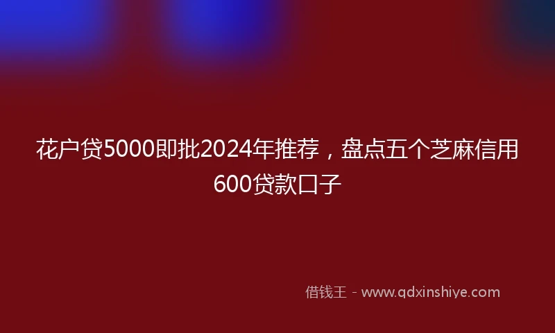 花户贷5000即批2024年推荐，盘点五个芝麻信用600贷款口子