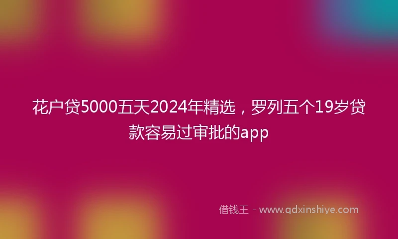 花户贷5000五天2024年精选，罗列五个19岁贷款容易过审批的app