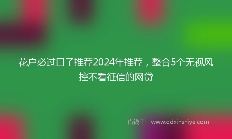 花户必过口子推荐2024年推荐，整合5个无视风控不看征信的网贷