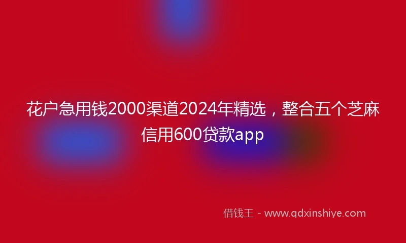 花户急用钱2000渠道2024年精选，整合五个芝麻信用600贷款app