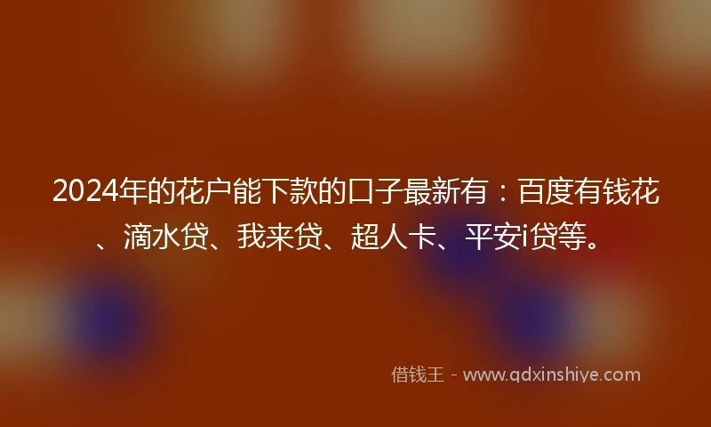 2024年的花户能下款的口子最新有：百度有钱花、滴水贷、我来贷、超人卡、平安i贷等。