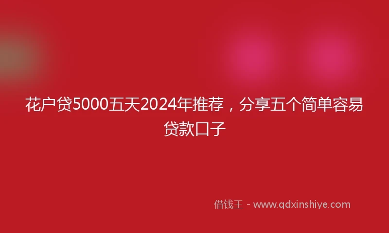 花户贷5000五天2024年推荐，分享五个简单容易贷款口子