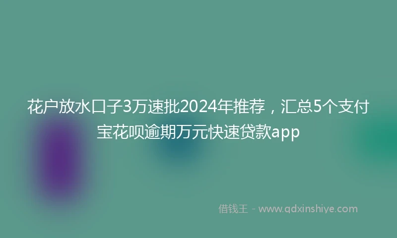 花户放水口子3万速批2024年推荐，汇总5个支付宝花呗逾期万元快速贷款app