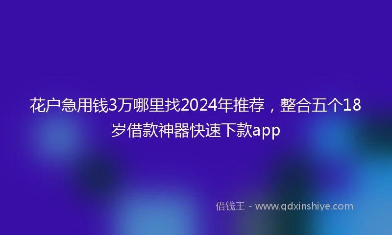 花户急用钱3万哪里找2024年推荐，整合五个18岁借款神器快速下款app