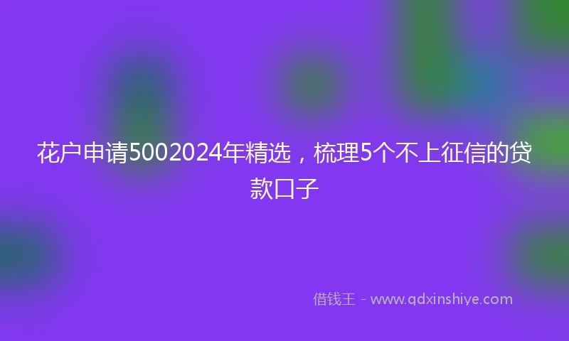 花户申请5002024年精选，梳理5个不上征信的贷款口子