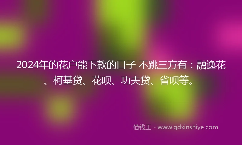 2024年的花户能下款的口子 不跳三方有：融逸花、柯基贷、花呗、功夫贷、省呗等。