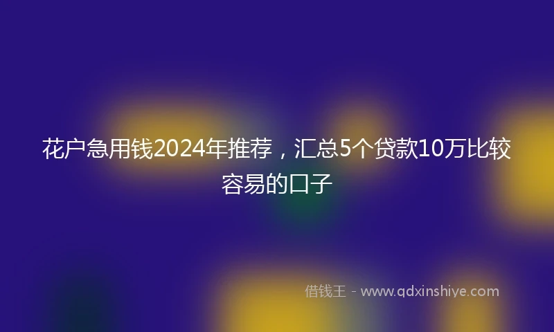 花户急用钱2024年推荐，汇总5个贷款10万比较容易的口子