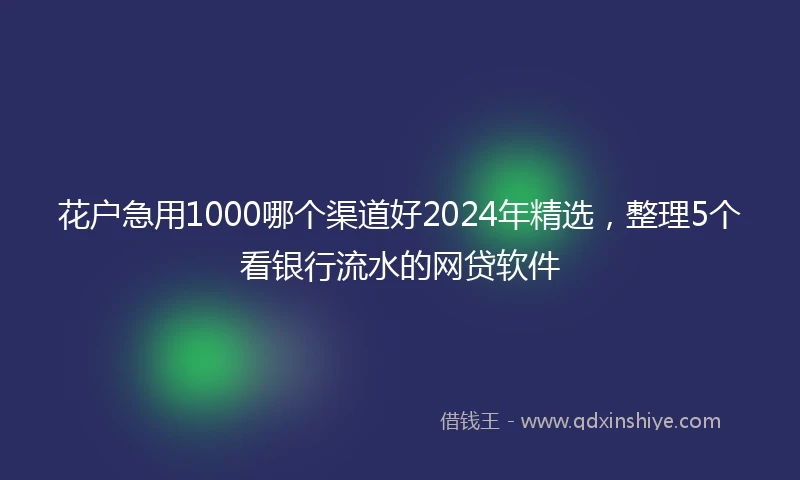 花户急用1000哪个渠道好2024年精选，整理5个看银行流水的网贷软件