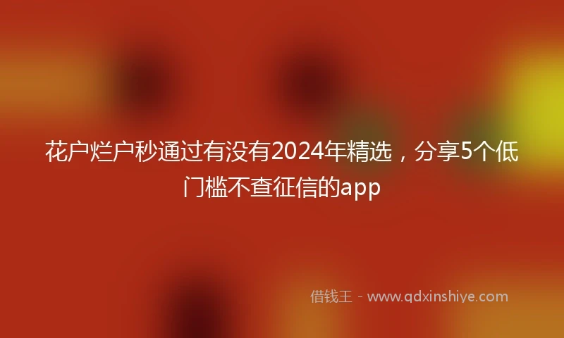 花户烂户秒通过有没有2024年精选，分享5个低门槛不查征信的app