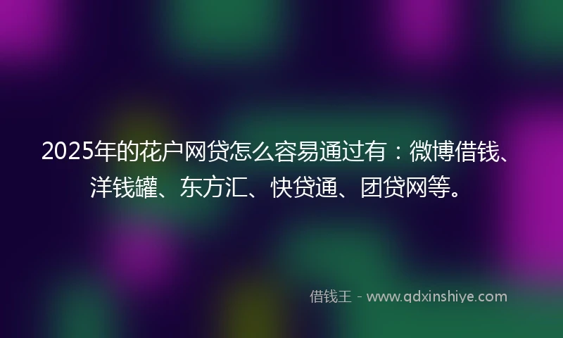 2025年的花户网贷怎么容易通过有：微博借钱、洋钱罐、东方汇、快贷通、团贷网等。