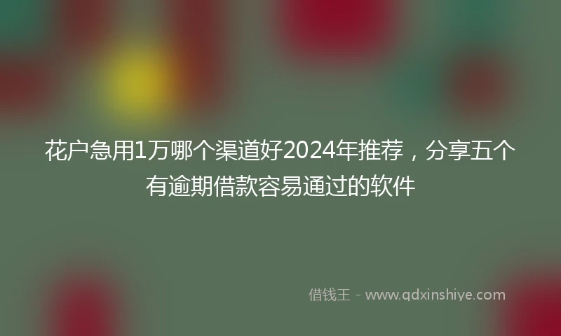 花户急用1万哪个渠道好2024年推荐，分享五个有逾期借款容易通过的软件