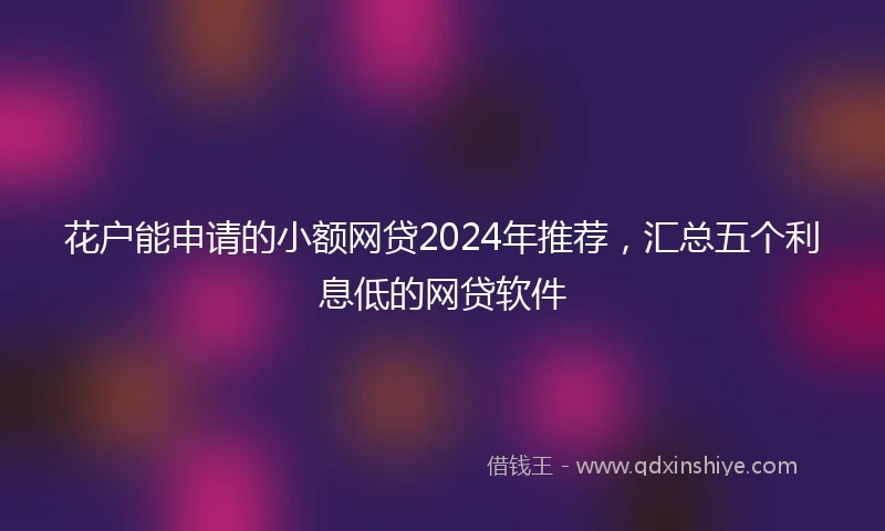 花户能申请的小额网贷2024年推荐，汇总五个利息低的网贷软件