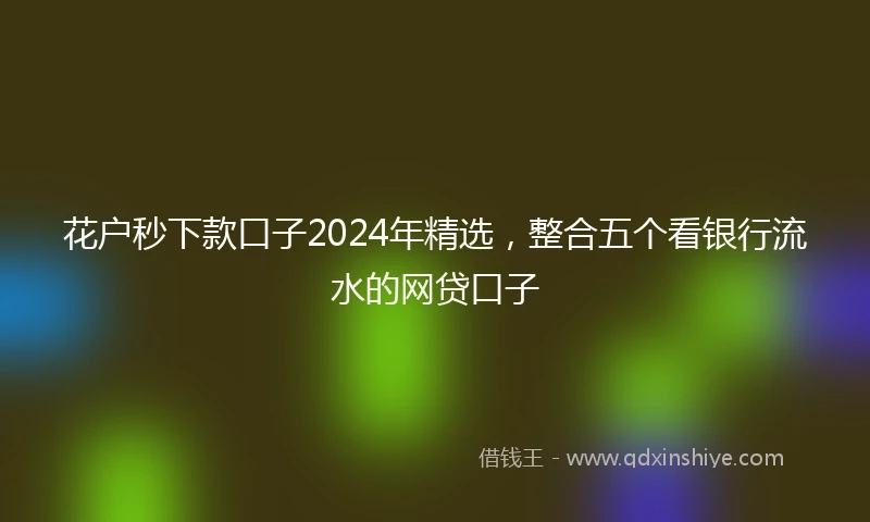 花户秒下款口子2024年精选，整合五个看银行流水的网贷口子