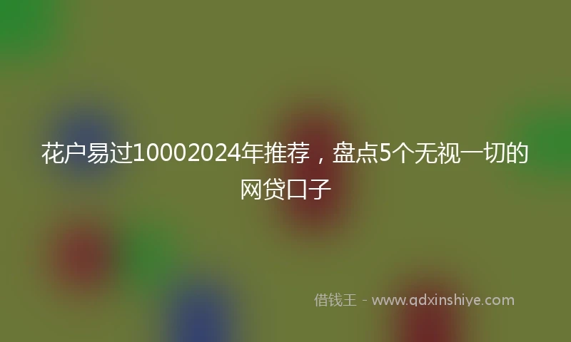 花户易过10002024年推荐，盘点5个无视一切的网贷口子