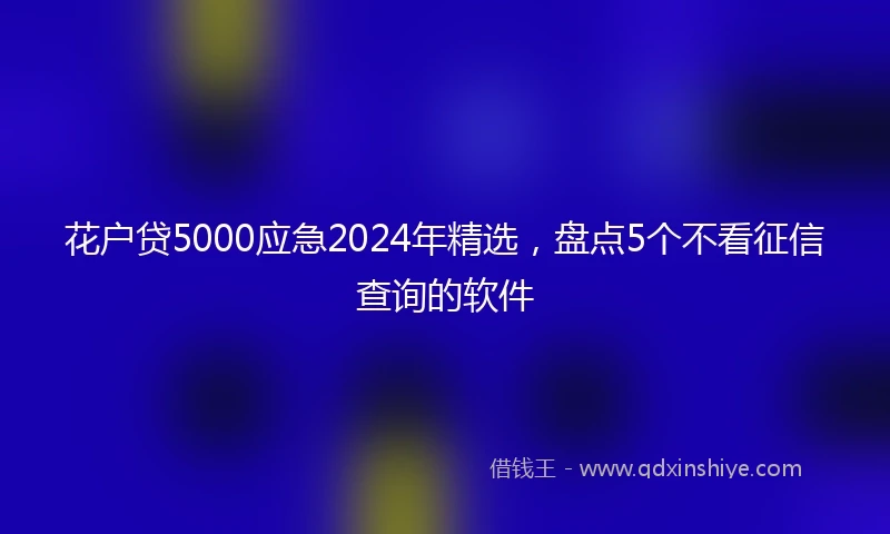 花户贷5000应急2024年精选，盘点5个不看征信查询的软件