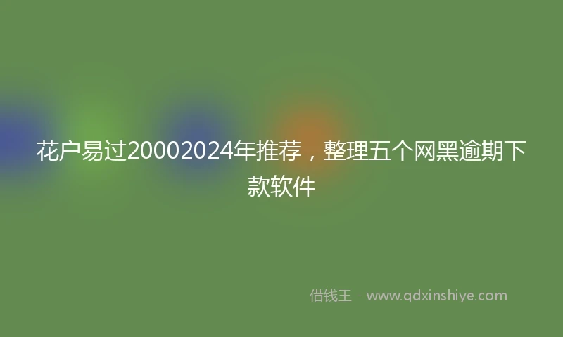 花户易过20002024年推荐，整理五个网黑逾期下款软件