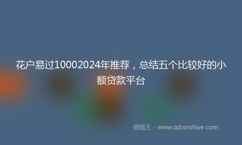 花户易过10002024年推荐，总结五个比较好的小额贷款平台